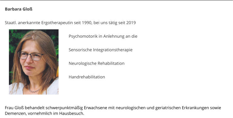 Barbara Glo  Staatl. anerkannte Ergotherapeutin seit 1990, bei uns ttig seit 2019   Psychomotorik in Anlehnung an die  Sensorische Integrationstherapie  Neurologische Rehabilitation  Handrehabilitation    Frau Glo behandelt schwerpunktmig Erwachsene mit neurologischen und geriatrischen Erkrankungen sowie Demenzen, vornehmlich im Hausbesuch.